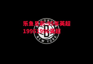 乐鱼足彩-95年英超19951996英超