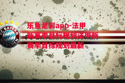 乐鱼足彩app-法甲新赛季目标规划法甲新赛季目标规划最新