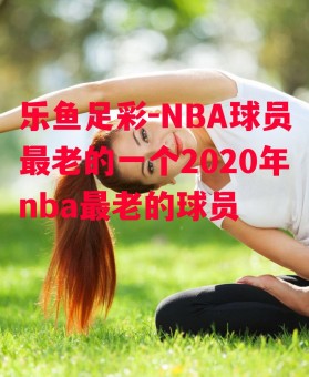 乐鱼足彩-NBA球员最老的一个2020年nba最老的球员