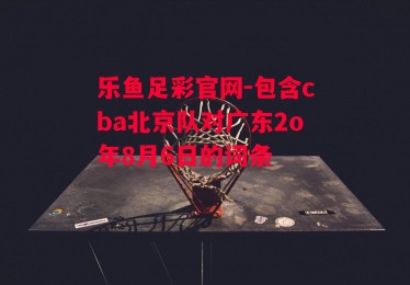 乐鱼足彩官网-包含cba北京队对广东2o年8月6日的词条