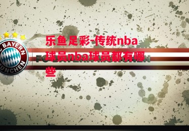 乐鱼足彩-传统nba球员nba球员都有哪些