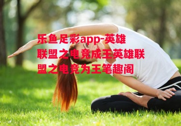 乐鱼足彩app-英雄联盟之电竞成王英雄联盟之电竞为王笔趣阁