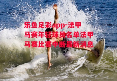 乐鱼足彩app-法甲马赛年轻球员名单法甲马赛比赛中断最新消息