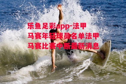 乐鱼足彩app-法甲马赛年轻球员名单法甲马赛比赛中断最新消息