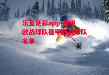 乐鱼足彩app-德甲欧战球队德甲欧战球队名单