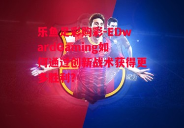 乐鱼足彩购彩-EDwardGaming如何通过创新战术获得更多胜利？